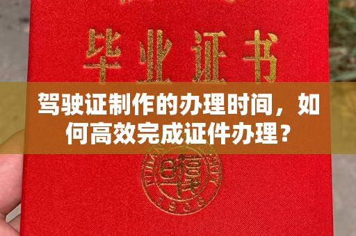 永德驾驶证制作的办理时间，如何高效完成证件办理？